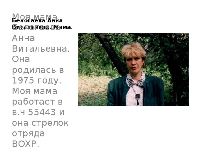  Белогаева Анна Витальевна. Мама. Моя мама, Белогаева Анна Витальевна. Она родилась в 1975 году. Моя мама работает в в.ч 55443 и она стрелок отряда ВОХР. 