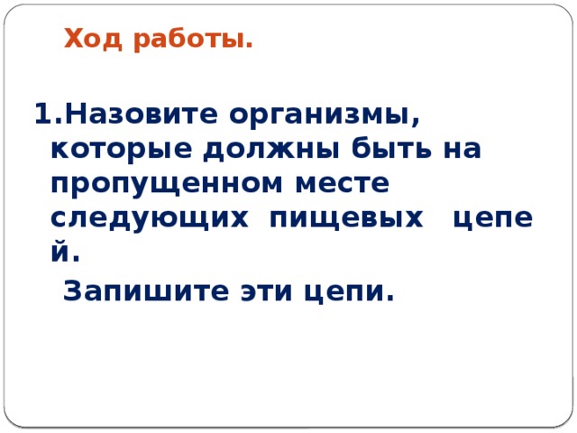 Ход работы.   1.Назовите организмы, которые должны быть на пропущенном месте следующих  пищевых   цепей.  Запишите эти цепи. 