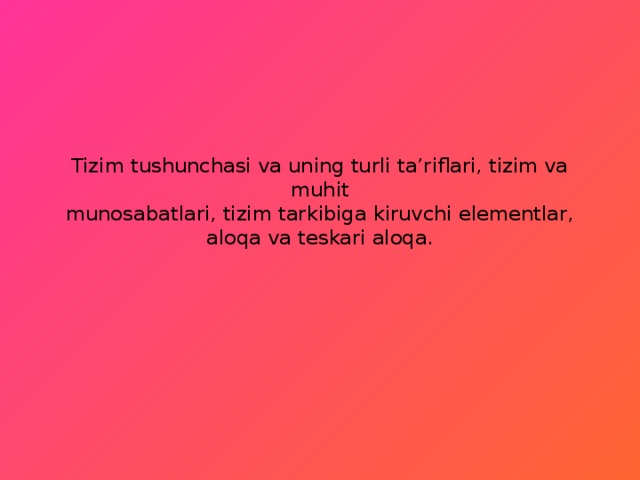 Tizim tushunchasi va uning turli ta’riflari, tizim va muhit  munosabatlari, tizim tarkibiga kiruvchi elementlar, aloqa va teskari aloqa. 