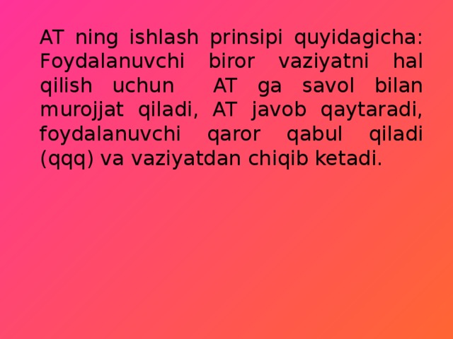 AT ning ishlash prinsipi quyidagicha: Foydalanuvchi biror vaziyatni hal qilish uchun AT ga savol bilan murojjat qiladi, AT javob qaytaradi, foydalanuvchi qaror qabul qiladi (qqq) va vaziyatdan chiqib ketadi. 