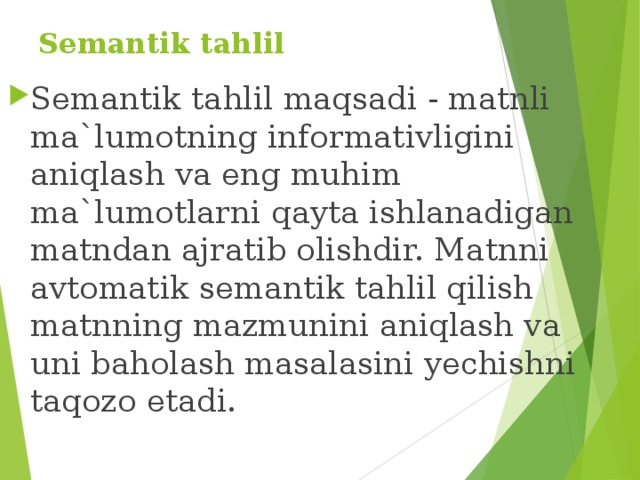 Semantik tahlil   Semantik tahlil maqsadi - matnli ma`lumotning informativligini aniqlash va eng muhim ma`lumotlarni qayta ishlanadigan matndan ajratib olishdir. Matnni avtomatik semantik tahlil qilish matnning mazmunini aniqlash va uni baholash masalasini yechishni taqozo etadi. 