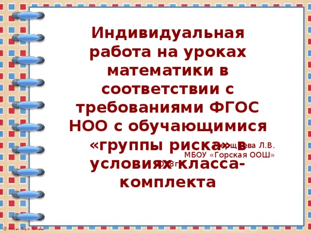 Индивидуальная работа на уроках математики в соответствии с требованиями ФГОС НОО с обучающимися «группы риска» в условиях класса-комплекта Мерщиева Л.В. МБОУ «Горская ООШ» 2018г. 