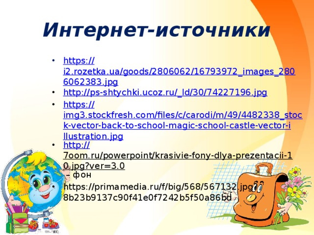 Интернет-источники https :// i2.rozetka.ua/goods/2806062/16793972_images_2806062383.jpg http:// ps-shtychki.ucoz.ru /_ ld/30/74227196.jpg https:// img3.stockfresh.com/files/c/carodi/m/49/4482338_stock-vector-back-to-school-magic-school-castle-vector-illustration.jpg http:// 7oom.ru/powerpoint/krasivie-fony-dlya-prezentacii-10.jpg?ver=3.0 – фон https://primamedia.ru/f/big/568/567132.jpg?8b23b9137c90f41e0f7242b5f50a86bd 