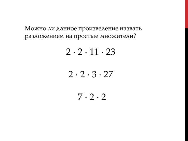 Можно ли данное произведение назвать разложением на простые множители? 2 ∙ 2 ∙ 11 ∙ 23 2 ∙ 2 ∙ 3 ∙ 27 7 ∙ 2 ∙ 2 