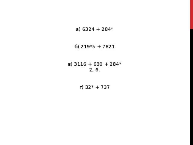 а) 6324 + 284* б) 219*5 + 7821 в) 3116 + 630 + 284* 2, 6. г) 32* + 737 