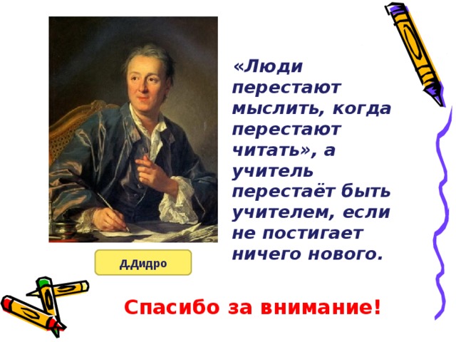  « Люди перестают мыслить, когда перестают читать», а учитель перестаёт быть учителем, если не постигает ничего нового.  Д.Дидро Спасибо за внимание!   