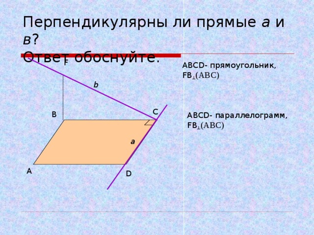 Перпендикулярны ли прямые а и в ?  Ответ обоснуйте. F ABCD - прямоугольник, FB ┴ (ABC) b С В ABCD - параллелограмм, FB ┴ (ABC) a А D 