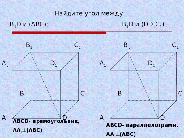 Найдите угол между В 1 D и ( ABC );     В 1 D и ( DD 1 C 1 ) С 1 В 1 В 1 С 1 А 1 D 1 D 1 А 1 В С В С А А D D АВС D - прямоугольник,  АА 1  (АВС)  АВС D - параллелограмм,  АА 1  (АВС)  