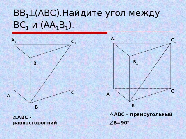 ВВ 1  (АВС).Найдите угол между ВС 1 и (АА 1 В 1 ). А 1 С 1 А 1 С 1 В 1 В 1 С С А А В В  АВС – прямоугольный  В=90   АВС - равносторонний 