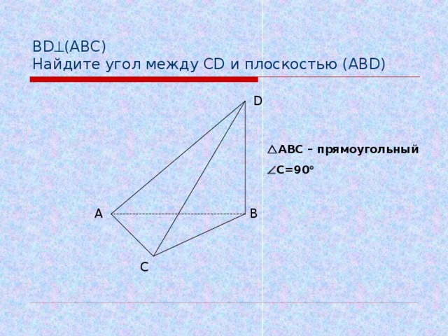 BD  (АВС)  Найдите угол между CD и плоскостью ( ABD) D  АВС – прямоугольный  C =90  А B C 