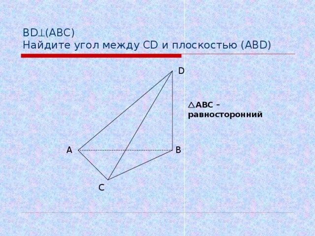 BD  (АВС)  Найдите угол между CD и плоскостью ( ABD) D  АВС – равносторонний А B C 