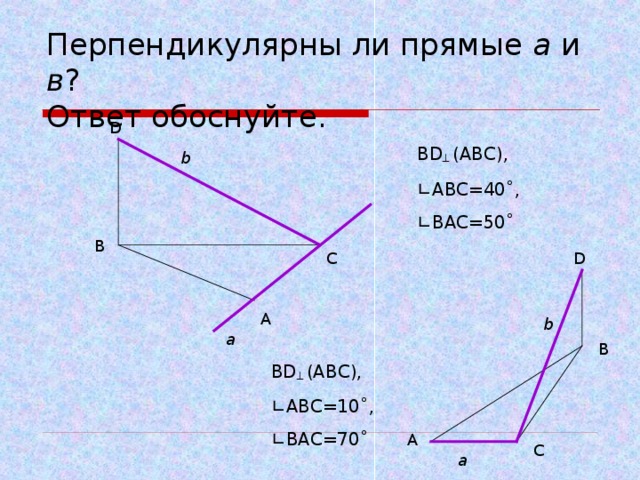 Перпендикулярны ли прямые а и в ?  Ответ обоснуйте. D BD ┴ (ABC), ∟ ABC=40˚, ∟ BAC=50˚ b B C D A b a B BD ┴ (ABC), ∟ ABC=10˚, ∟ BAC=70˚ A C a 