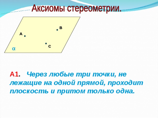 В А С α А1 . Через любые три точки, не лежащие на одной прямой, проходит плоскость и притом только одна. 