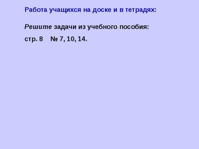Работа учащихся на доске и в тетрадях: Решите задачи из учебного пособия: стр. 8 № 7, 10, 14. 