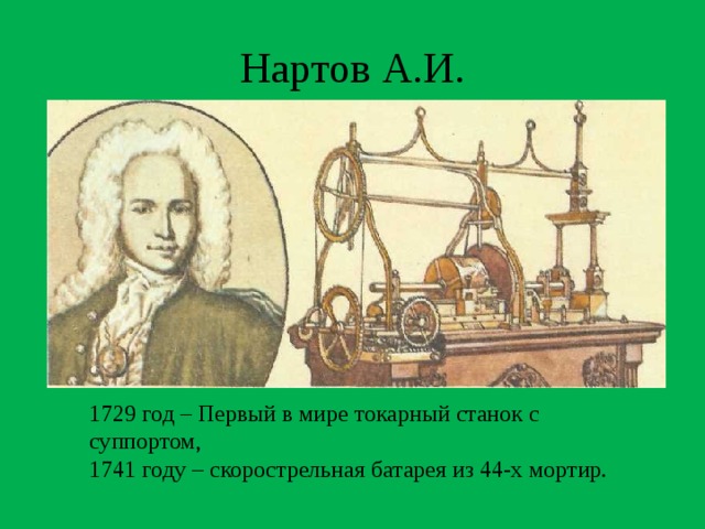 Нартов А.И. 1729 год – Первый в мире токарный станок с суппортом, 1741 году – скорострельная батарея из 44-х мортир. 