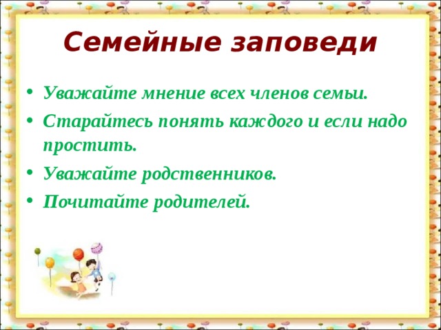 Семейные заповеди Уважайте мнение всех членов семьи. Старайтесь понять каждого и если надо простить. Уважайте родственников. Почитайте родителей. 