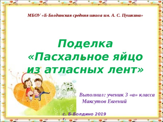 МБОУ «Б-Болдинская средняя школа им. А. С. Пушкина» Поделка «Пасхальное яйцо из атласных лент»  Выполнил: ученик 3 «а» класса Максутов Евгений с. Б-Болдино 2019 г.   