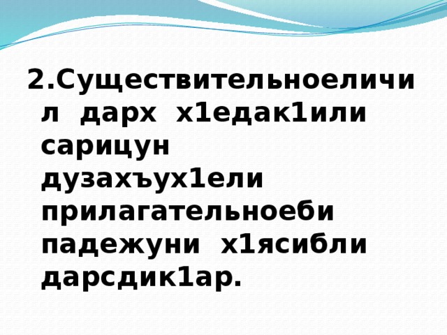 2.Существительноеличил дарх х1едак1или сарицун дузахъух1ели прилагательноеби падежуни х1ясибли дарсдик1ар. 