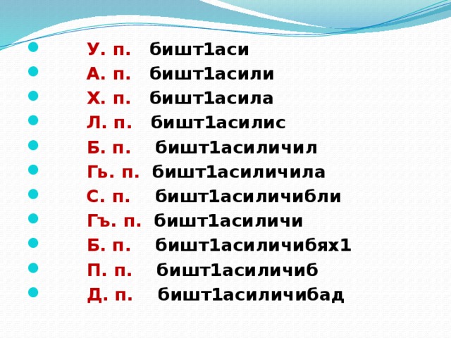  У. п. бишт1аси  А. п. бишт1асили  Х. п. бишт1асила  Л. п. бишт1асилис  Б. п. бишт1асиличил  Гь. п. бишт1асиличила   С. п. бишт1асиличибли  Гъ. п. бишт1асиличи  Б. п. бишт1асиличибях1  П. п. бишт1асиличиб  Д. п. бишт1асиличибад  