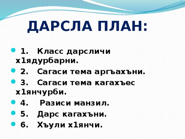 даРСЛА ПЛАН:  1. Класс дарсличи х1ядурбарни.  2. Сагаси тема аргъахъни.  3. Сагаси тема кагахъес х1янчурби.  4. Разиси манзил.  5. Дарс кагахъни.  6. Хъули х1янчи. 