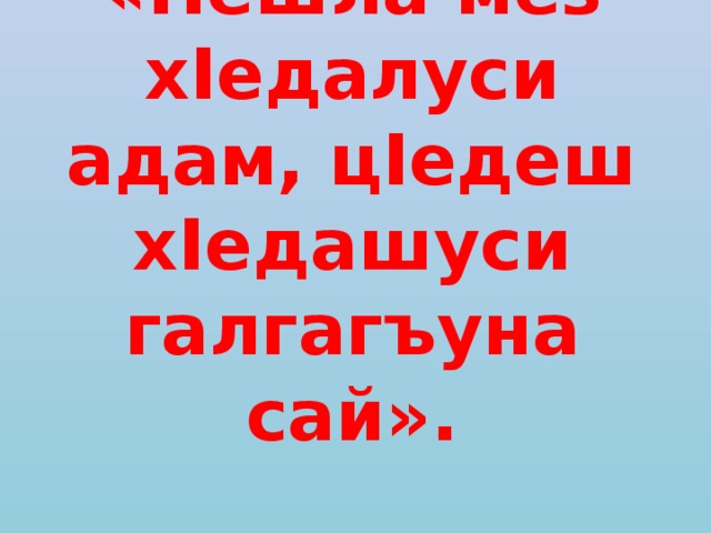 «Hешла мез хIедалуси адам, цIедеш хIедашуси галгагъуна сай».    