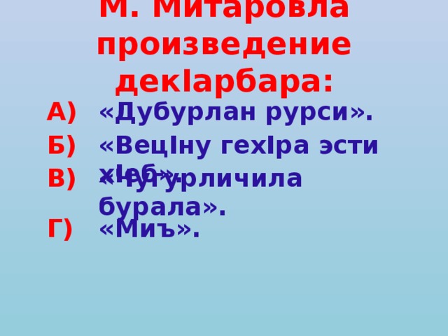 М. Митаровла произведение декIарбара: А)  «Дубурлан рурси». Б)  «ВецIну гехIра эсти хIеб». Г)  «Миъ». В)  «Чугурличила бурала». 