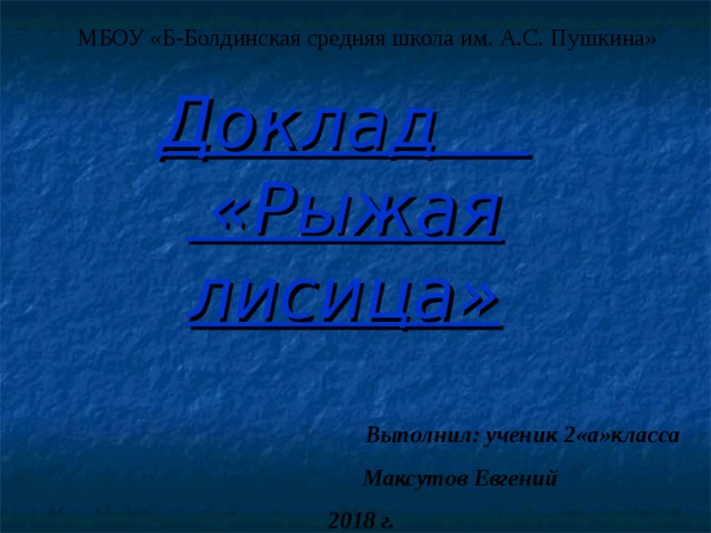 МБОУ «Б-Болдинская средняя школа им. А.С. Пушкина» Доклад  «Рыжая лисица» Выполнил: ученик 2«а»класса  Максутов Евгений 2018 г. 