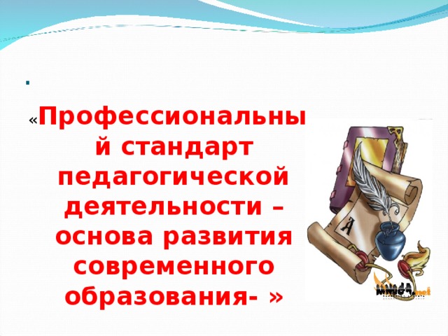 . « Профессиональный стандарт педагогической деятельности –основа развития современного образования- »  