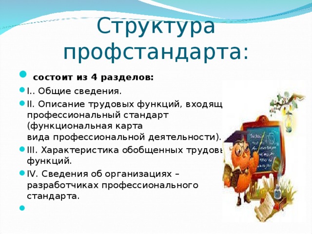Структура профстандарта:  состоит из 4 разделов: I.. Общие сведения. II. Описание трудовых функций, входящих в профессиональный стандарт (функциональная карта вида профессиональной деятельности). III. Характеристика обобщенных трудовых функций. IV. Сведения об организациях – разработчиках профессионального стандарта.    