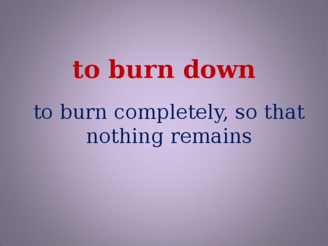 to burn down to burn completely, so that nothing remains