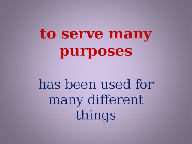 to serve many purposes has been used for many different things