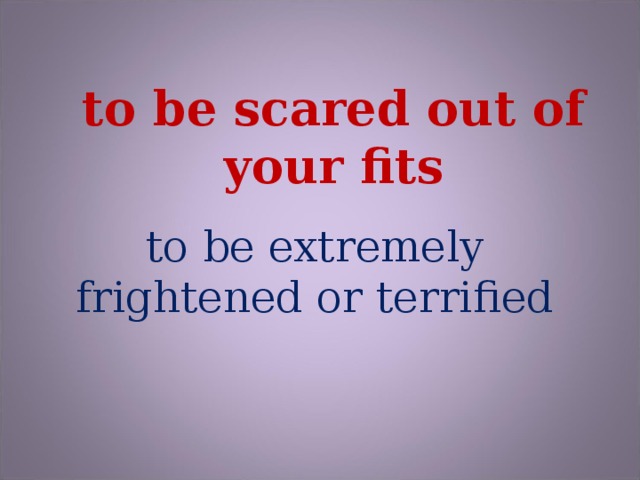 to be scared out of your fits to be extremely frightened or terrified