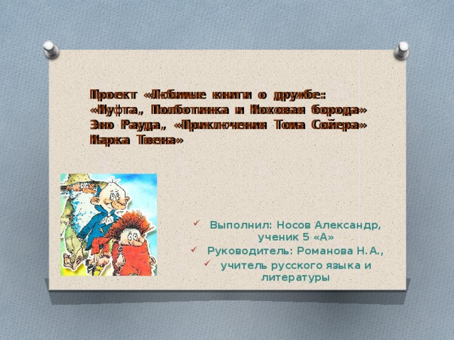  Проект «Любимые книги о дружбе: «Муфта, Полботинка и Моховая борода» Эно Рауда, «Приключения Тома Сойера» Марка Твена» Выполнил: Носов Александр, ученик 5 «А» Руководитель: Романова Н.А., учитель русского языка и литературы 