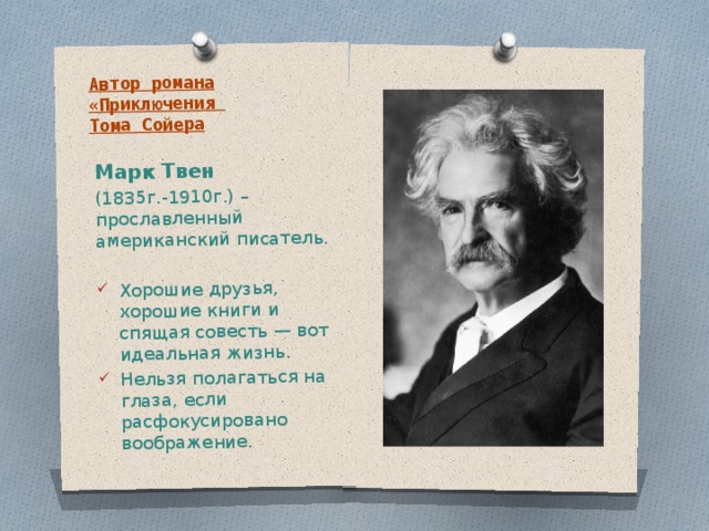 Автор романа «Приключения  Тома Сойера Марк Твен (1835г.-1910г.) – прославленный американский писатель. Хорошие друзья, хорошие книги и спящая совесть — вот идеальная жизнь. Нельзя полагаться на глаза, если расфокусировано воображение. 