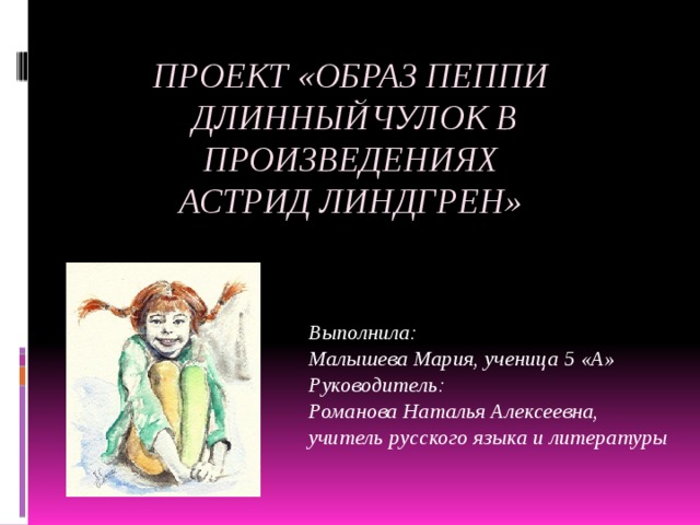  Проект «Образ Пеппи Длинныйчулок в произведениях  Астрид Линдгрен» Выполнила: Малышева Мария, ученица 5 «А» Руководитель: Романова Наталья Алексеевна, учитель русского языка и литературы   