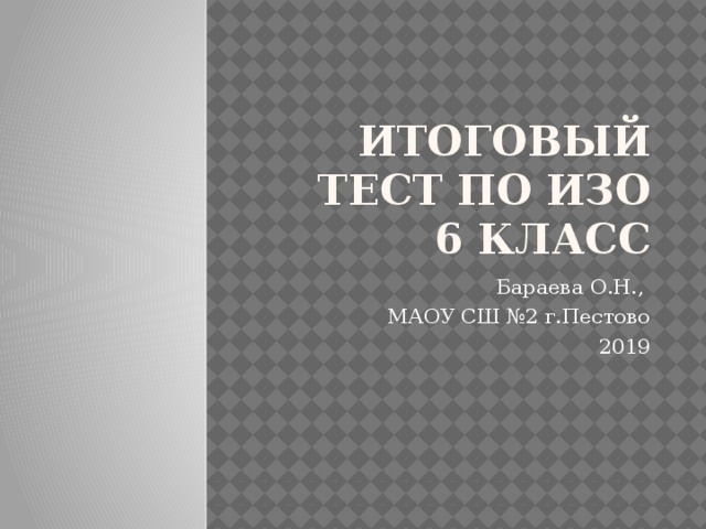 Итоговый тест по ИЗО  6 класс Бараева О.Н., МАОУ СШ №2 г.Пестово 2019 