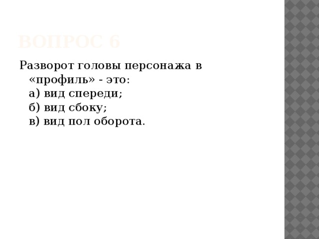 Вопрос 6 Разворот головы персонажа в «профиль» - это:   а) вид спереди;   б) вид сбоку;   в) вид пол оборота.       
