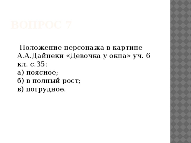 Вопрос 7   Положение персонажа в картине А.А.Дайнеки «Девочка у окна» уч. 6 кл. с.35:   а) поясное;   б) в полный рост;   в) погрудное.     