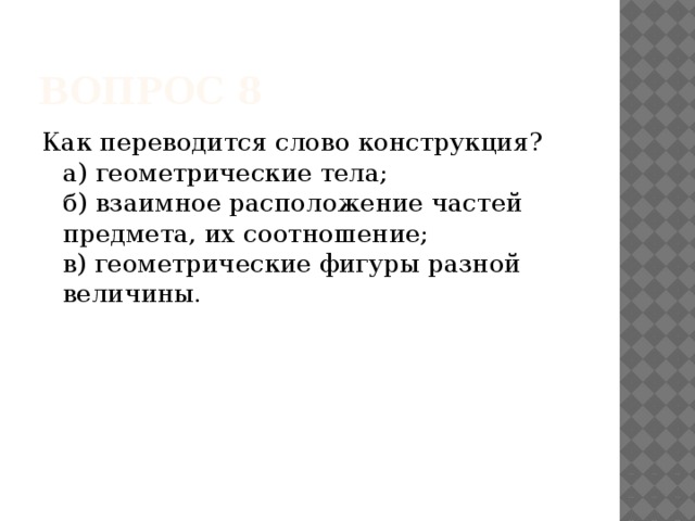 Вопрос 8 Как переводится слово конструкция?   а) геометрические тела;   б) взаимное расположение частей предмета, их соотношение;   в) геометрические фигуры разной величины.      