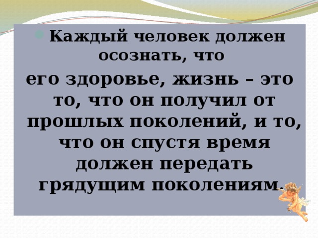 Каждый человек должен осознать, что его здоровье, жизнь – это то, что он получил от прошлых поколений, и то, что он спустя время должен передать грядущим поколениям.  