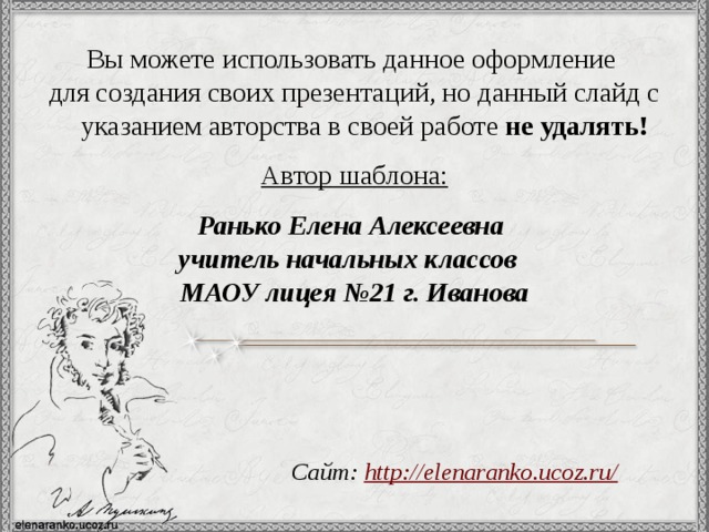 Вы можете использовать данное оформление для создания своих презентаций, но данный слайд с указанием авторства в своей работе не удалять! Автор шаблона:  Ранько Елена Алексеевна учитель начальных классов МАОУ лицея №21 г. Иванова   Сайт: http://elenaranko.ucoz.ru/  