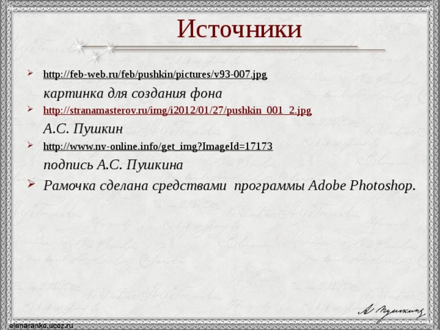 Источники http://feb-web.ru/feb/pushkin/pictures/v93-007.jpg   картинка для создания фона http://stranamasterov.ru/img/i2012/01/27/pushkin_001_2.jpg    А.С. Пушкин http://www.nv-online.info/get_img?ImageId=17173   подпись А.С. Пушкина Рамочка сделана средствами программы Adobe Photoshop.  