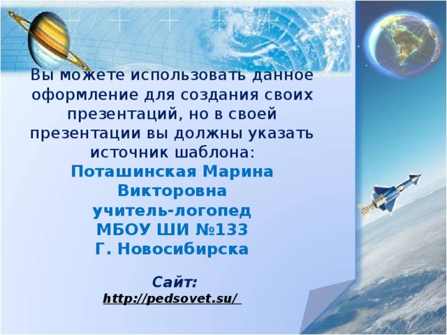 Вы можете использовать данное оформление для создания своих презентаций, но в своей презентации вы должны указать источник шаблона :  Поташинская Марина Викторовна  учитель-логопед  МБОУ ШИ №133  Г. Новосибирска   Сайт:  http://pedsovet.su/   