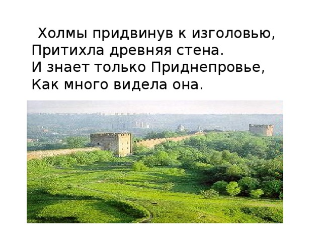  Холмы придвинув к изголовью,  Притихла древняя стена.  И знает только Приднепровье,  Как много видела она. 