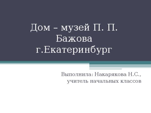 Дом – музей П. П. Бажова  г.Екатеринбург Выполнила: Накарякова Н.С., учитель начальных классов 