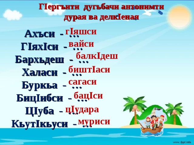 ГIергъити дугьбачи антонимти дурая ва делкIеная г I яшси Ахъси - … ГIяхIси - … Бархьдеш - … Халаси - … Буркьа - … БицIибси - … ЦIуба - … КьутIкьуси - …  вайси балк I деш бишт I аси сагаси бац I си ц I удара муриси  