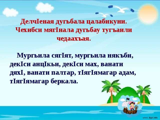  ДелчIеная дугьбала цалабикуни. Чехибси мягIнала дугьбау тугъаили чедаахъая.   Мургьила сягIят, мургьила някъби, декIси анцIкьи, декIси мах, ванати дяхI, ванати палтар, тIягIямагар адам, тIягIямагар беркала. 