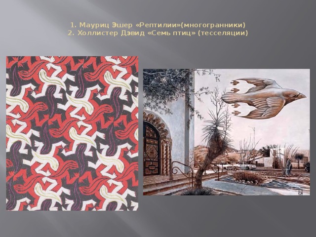  1. Мауриц Эшер «Рептилии»(многогранники)  2. Холлистер Дэвид «Семь птиц» (тесселяции)   