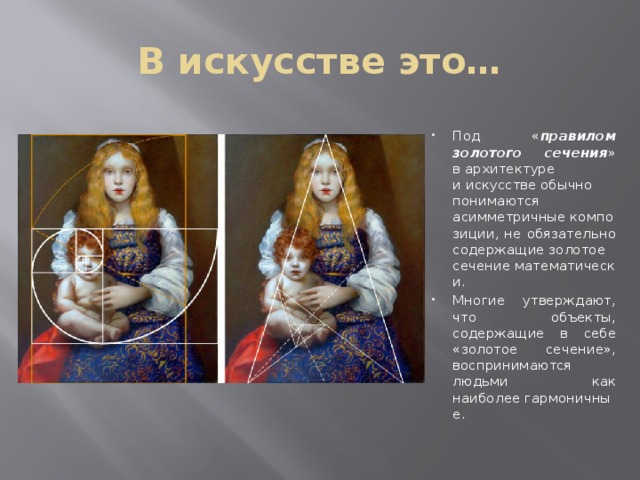 В искусстве это… Под « правилом золотого сечения » в архитектуре и искусстве обычно понимаются асимметричные композиции, не обязательно содержащие золотое сечение математически. Многие утверждают, что объекты, содержащие в себе «золотое сечение», воспринимаются людьми как наиболее гармоничные. 