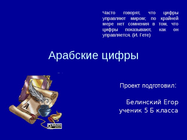 Часто говорят, что цифры управляют миром; по крайней мере нет сомнения в том, что цифры показывают, как он управляется. (И. Гете) Арабские цифры Проект подготовил : Белинский Егор ученик 5 Б класса 